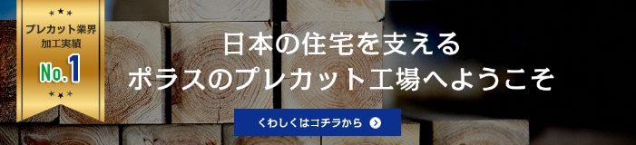 プレカット業界 加工実績No.1 日本の住宅を支えるポラスのプレカット工場へようこそ くわしくはコチラから